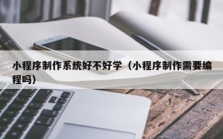 榆林小程序制作系统好不好学（小程序制作需要编程吗）