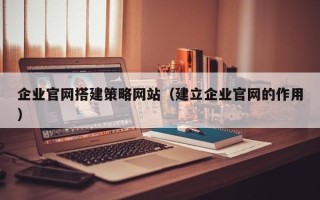 榆林企业官网搭建策略网站（建立企业官网的作用）