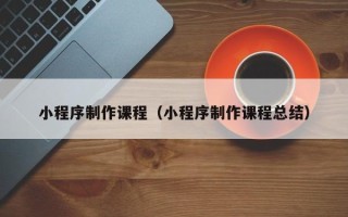 榆林小程序制作课程（小程序制作课程总结）