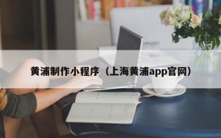 榆林黄浦制作小程序（上海黄浦app官网）