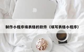 榆林制作小程序填表格的软件（填写表格小程序）