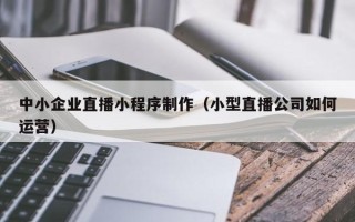 榆林中小企业直播小程序制作（小型直播公司如何运营）