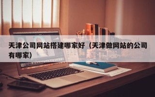 榆林天津公司网站搭建哪家好（天津做网站的公司有哪家）