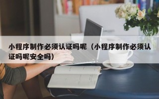 榆林小程序制作必须认证吗呢（小程序制作必须认证吗呢安全吗）