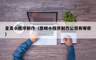 榆林呈贡小程序制作（昆明小程序制作公司有哪些）