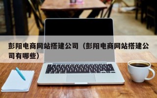 榆林彭阳电商网站搭建公司（彭阳电商网站搭建公司有哪些）