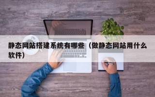 榆林静态网站搭建系统有哪些（做静态网站用什么软件）
