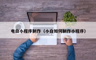 榆林电白小程序制作（小白如何制作小程序）