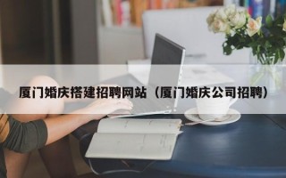 榆林厦门婚庆搭建招聘网站（厦门婚庆公司招聘）