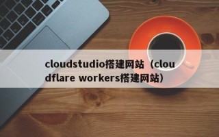 榆林cloudstudio搭建网站（cloudflare workers搭建网站）