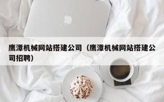 榆林鹰潭机械网站搭建公司（鹰潭机械网站搭建公司招聘）
