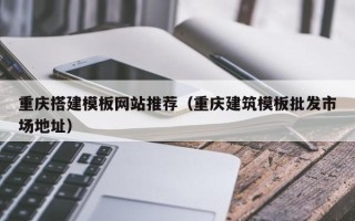榆林重庆搭建模板网站推荐（重庆建筑模板批发市场地址）